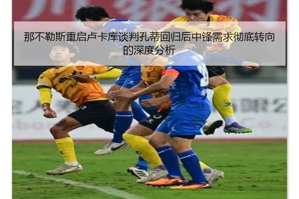 那不勒斯重启卢卡库谈判孔蒂回归后中锋需求彻底转向的深度分析